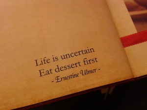 "Life is uncertain. Eat dessert first" 